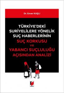 Türkiye'deki Suriyelilere Yönelik Suç Haberlerinin Suç Korkusu ve Yabancı Suçluluğu Açısından Analizi