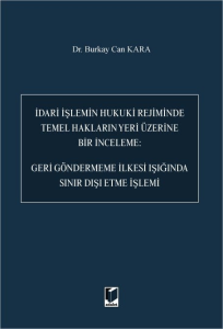 İdari İşlemin Hukuki Rejiminde Temel Hakların Yeri Üzerine Bir İnceleme: Geri Göndermeme İlkesi Işığında Sınır Dışı Etme İşlemi