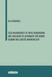 Ceza Muhakemesi ve İnfaz Hukukunda Akıl Hastalığı ve Alternatif Bir Model Olarak Akıl Sağlığı Mahkemeleri