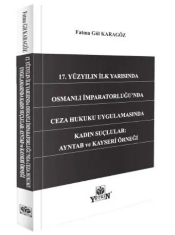 17. Yüzyılın İlk Yarısında Osmanlı İmparatorluğu'nda Ceza Hukuku Uygulamasında Kadın Suçlular: Ayntab ve Kayseri Örneği