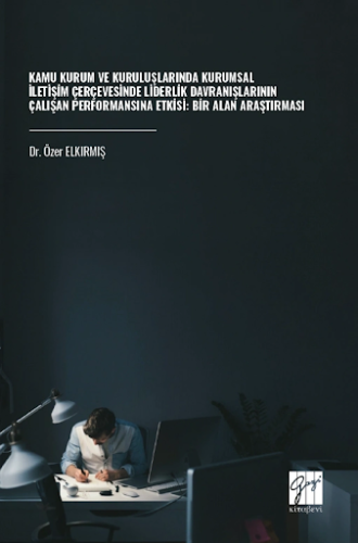 Kamu Kurum Ve Kuruluşlarında Kurumsal İletişim Çerçevesinde Liderlik Davranışlarının Çalışan Performansına Etkisi: Bir Alan Araştırması