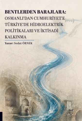 Bentlerden Barajlara: Osmanlı’dan Cumhuriyet’e Türkiye’de Hidroelektrik Politikaları ve İktisadi Kalkınma